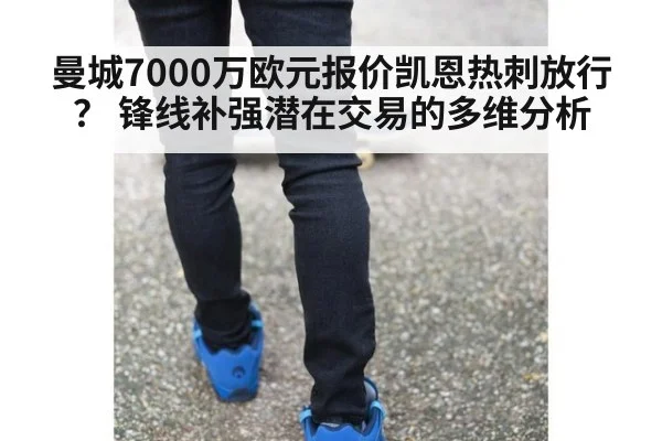 曼城7000万欧元报价凯恩热刺放行？ 锋线补强潜在交易的多维分析