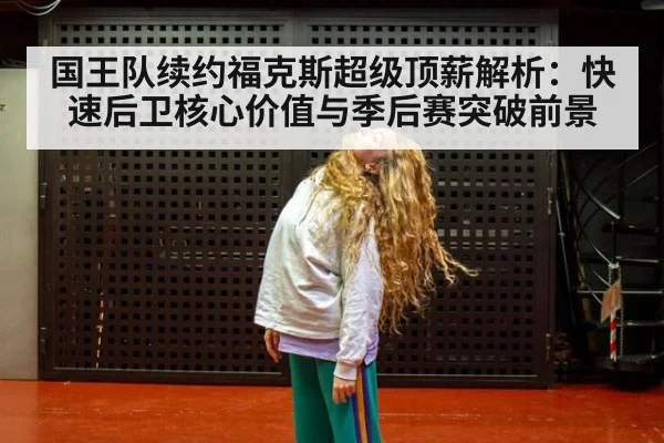 国王队续约福克斯超级顶薪解析：快速后卫核心价值与季后赛突破前景