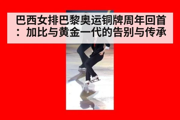 巴西女排巴黎奥运铜牌周年回首：加比与黄金一代的告别与传承