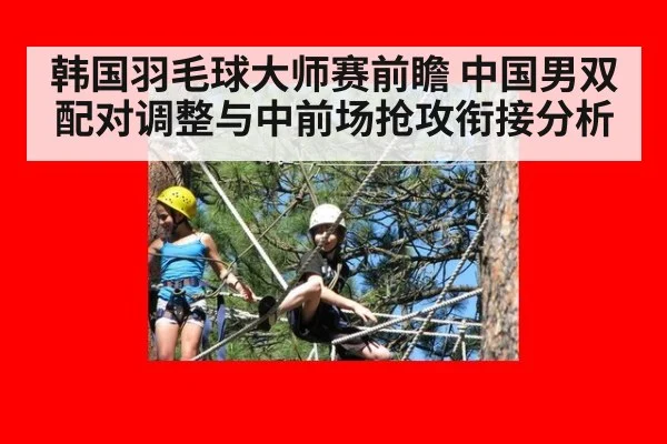 韩国羽毛球大师赛前瞻 中国男双配对调整与中前场抢攻衔接分析