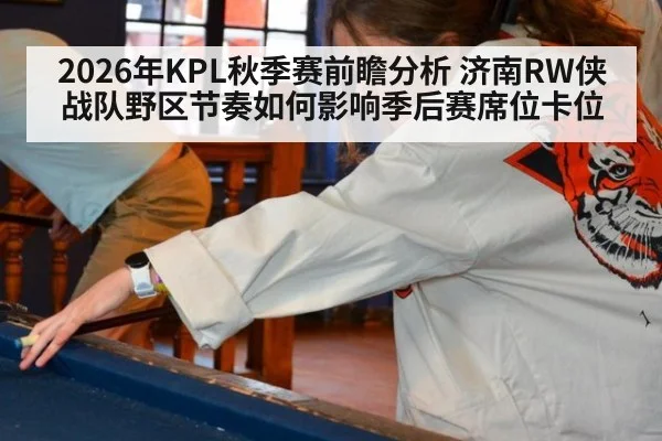 2026年KPL秋季赛前瞻分析 济南RW侠战队野区节奏如何影响季后赛席位卡位
