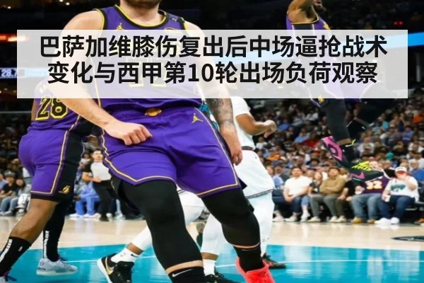巴萨加维膝伤复出后中场逼抢战术变化与西甲第10轮出场负荷观察
